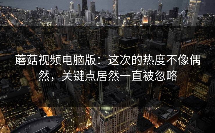蘑菇视频电脑版：这次的热度不像偶然，关键点居然一直被忽略  第1张
