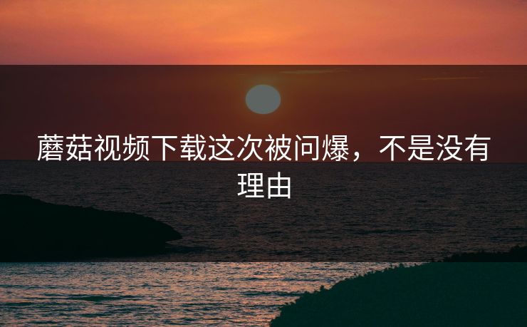 蘑菇视频下载这次被问爆，不是没有理由  第1张
