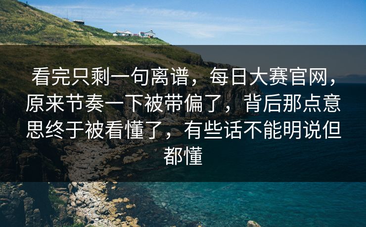 看完只剩一句离谱，每日大赛官网，原来节奏一下被带偏了，背后那点意思终于被看懂了，有些话不能明说但都懂  第1张