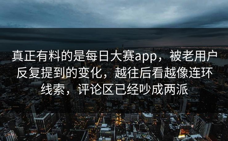 真正有料的是每日大赛app，被老用户反复提到的变化，越往后看越像连环线索，评论区已经吵成两派