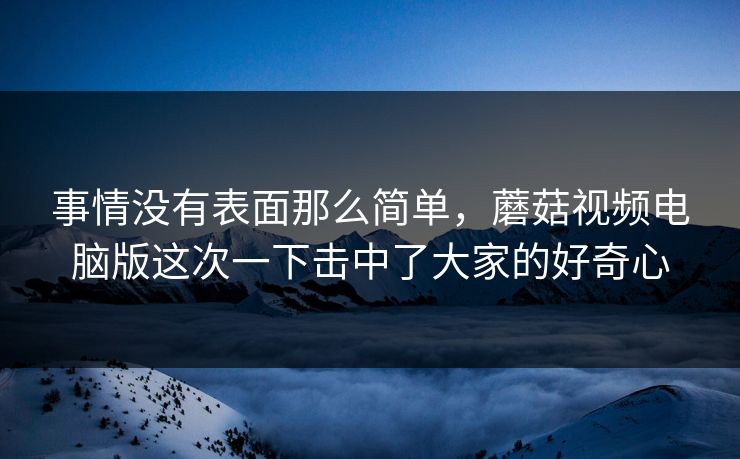 事情没有表面那么简单,蘑菇视频电脑版这次一下击中了大家的好奇心 第1张 事情没有表面那么简单,蘑菇视频电脑版这次一下击中了大家的好奇心 第1张