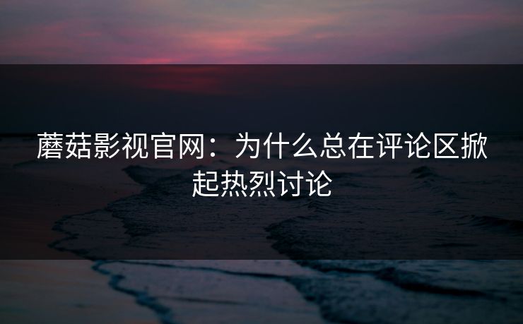 蘑菇影视官网:为什么总在评论区掀起热烈讨论 蘑菇影视官网:为什么总在评论区掀起热烈讨论