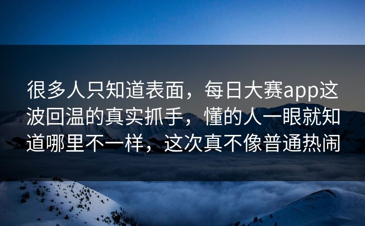 很多人只知道表面，每日大赛app这波回温的真实抓手，懂的人一眼就知道哪里不一样，这次真不像普通热闹