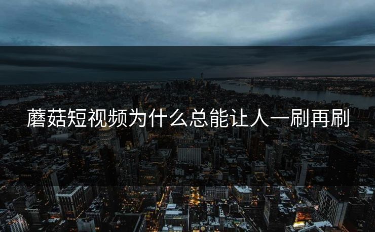 蘑菇短视频为什么总能让人一刷再刷 蘑菇短视频为什么总能让人一刷再刷