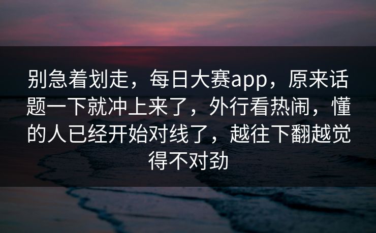 别急着划走,每日大赛app,原来话题一下就冲上来了,外行看热闹,懂的人已经开始对线了,越往下翻越觉得不对劲 别急着划走,每日大赛app,原来话题一下就冲上来了,外行看热闹,懂的人已经开始对线了,越往下翻越觉得不对劲