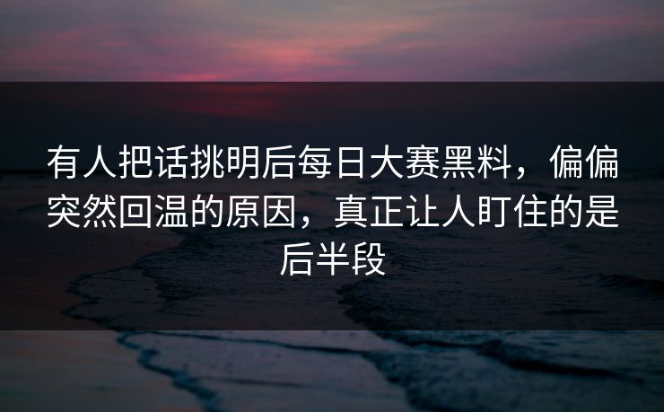 有人把话挑明后每日大赛黑料，偏偏突然回温的原因，真正让人盯住的是后半段
