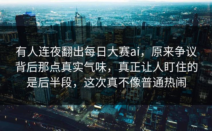 有人连夜翻出每日大赛ai，原来争议背后那点真实气味，真正让人盯住的是后半段，这次真不像普通热闹