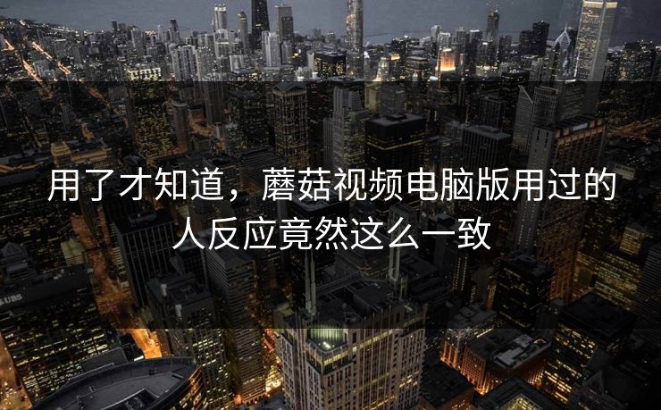 用了才知道，蘑菇视频电脑版用过的人反应竟然这么一致
