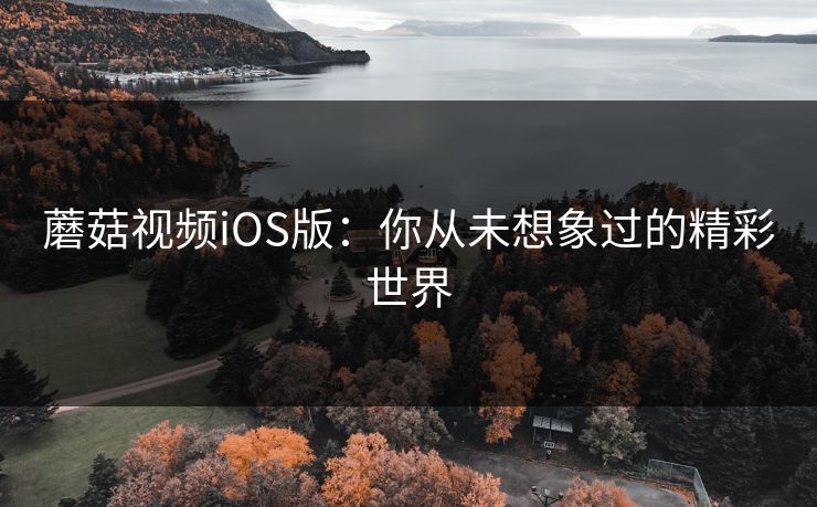蘑菇视频iOS版：你从未想象过的精彩世界