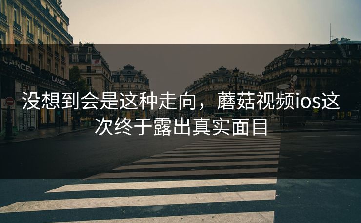 没想到会是这种走向，蘑菇视频ios这次终于露出真实面目