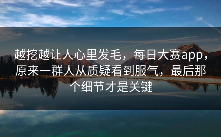 越挖越让人心里发毛，每日大赛app，原来一群人从质疑看到服气，最后那个细节才是关键