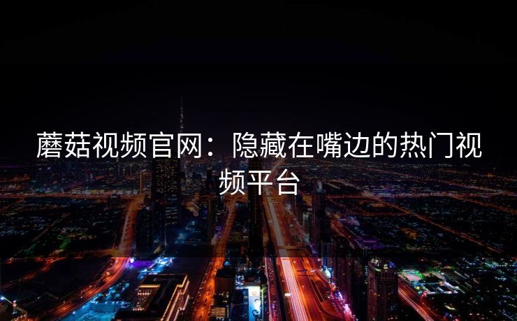 蘑菇视频官网：隐藏在嘴边的热门视频平台