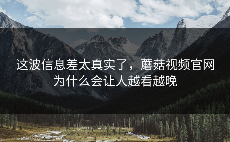 这波信息差太真实了，蘑菇视频官网为什么会让人越看越晚