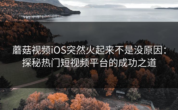 蘑菇视频iOS突然火起来不是没原因:探秘热门短视频平台的成功之道 蘑菇视频iOS突然火起来不是没原因:探秘热门短视频平台的成功之道