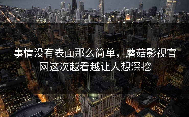 事情没有表面那么简单,蘑菇影视官网这次越看越让人想深挖 事情没有表面那么简单,蘑菇影视官网这次越看越让人想深挖