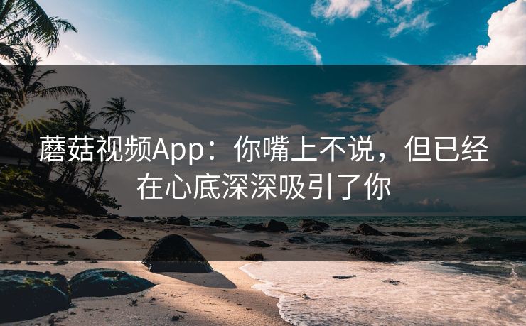 蘑菇视频App:你嘴上不说,但已经在心底深深吸引了你 蘑菇视频App:你嘴上不说,但已经在心底深深吸引了你