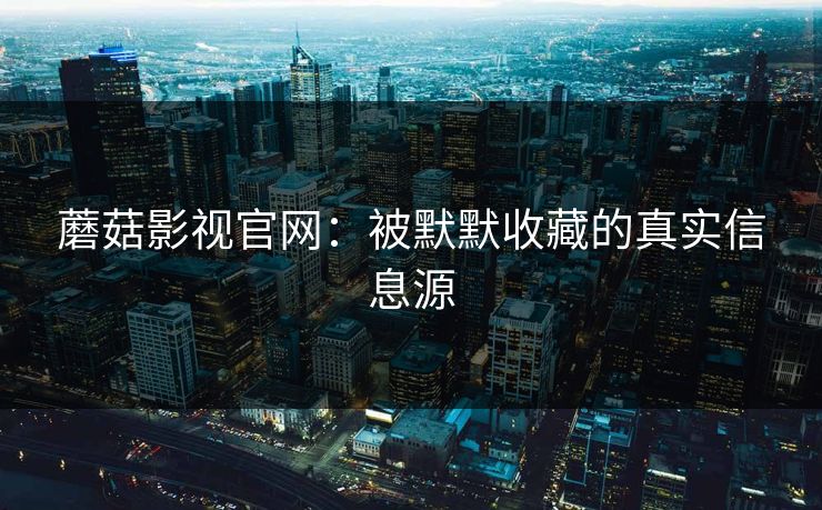 蘑菇影视官网：被默默收藏的真实信息源