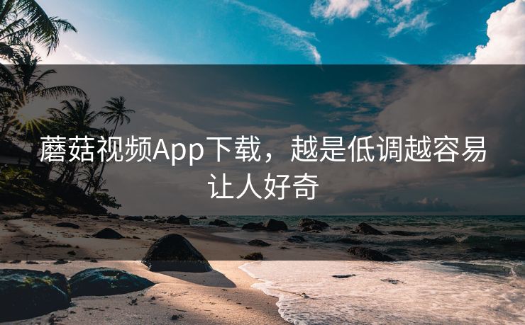 蘑菇视频App下载，越是低调越容易让人好奇  第1张