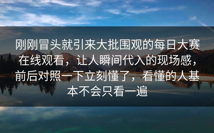 刚刚冒头就引来大批围观的每日大赛在线观看，让人瞬间代入的现场感，前后对照一下立刻懂了，看懂的人基本不会只看一遍  第1张