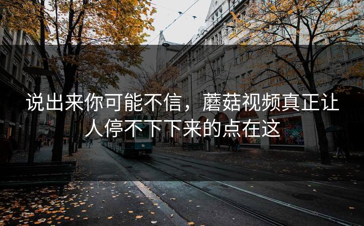 说出来你可能不信，蘑菇视频真正让人停不下下来的点在这  第1张