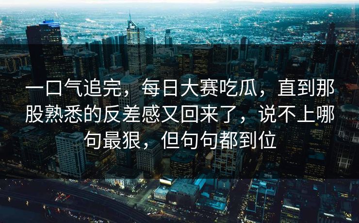 一口气追完，每日大赛吃瓜，直到那股熟悉的反差感又回来了，说不上哪句最狠，但句句都到位  第1张