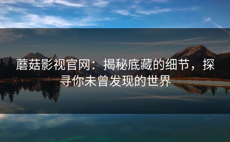 蘑菇影视官网：揭秘底藏的细节，探寻你未曾发现的世界  第1张