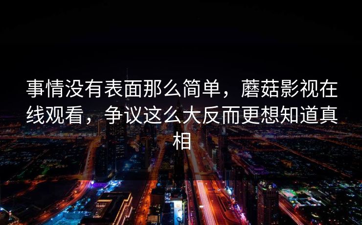 事情没有表面那么简单，蘑菇影视在线观看，争议这么大反而更想知道真相  第1张