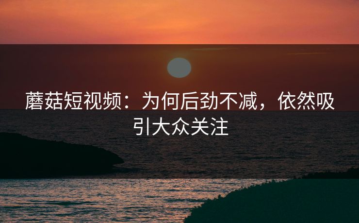 蘑菇短视频：为何后劲不减，依然吸引大众关注  第1张