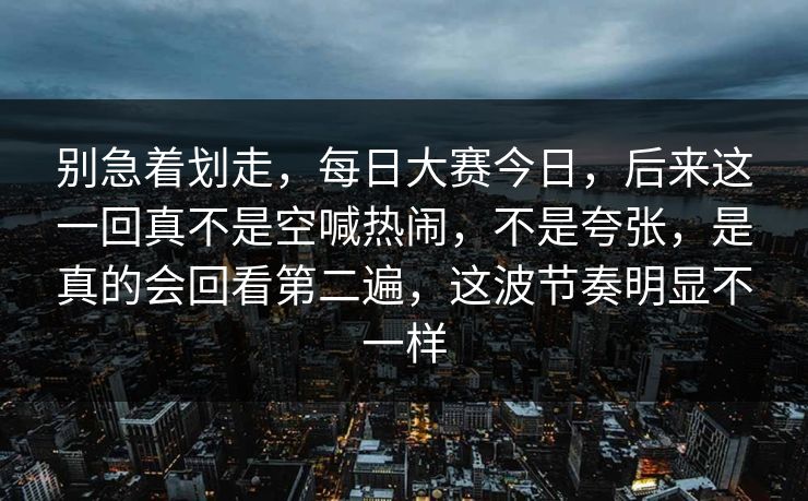 别急着划走，每日大赛今日，后来这一回真不是空喊热闹，不是夸张，是真的会回看第二遍，这波节奏明显不一样  第1张