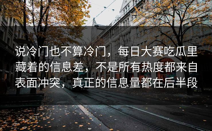 说冷门也不算冷门，每日大赛吃瓜里藏着的信息差，不是所有热度都来自表面冲突，真正的信息量都在后半段  第1张
