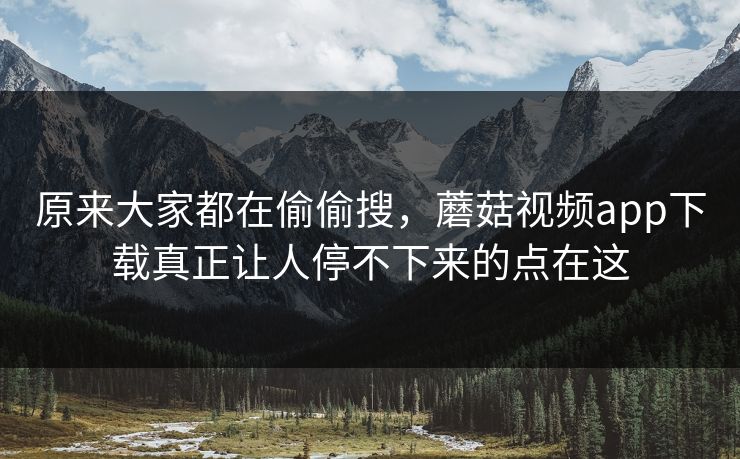 原来大家都在偷偷搜，蘑菇视频app下载真正让人停不下来的点在这  第1张