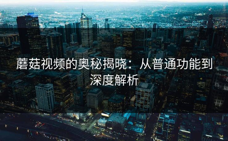 蘑菇视频的奥秘揭晓：从普通功能到深度解析  第1张