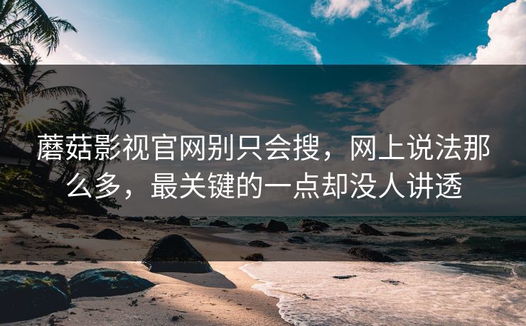 蘑菇影视官网别只会搜，网上说法那么多，最关键的一点却没人讲透  第1张
