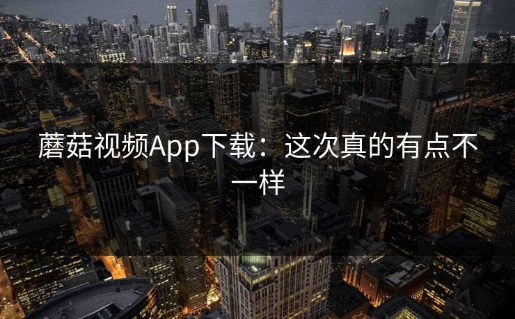 蘑菇视频App下载：这次真的有点不一样  第1张