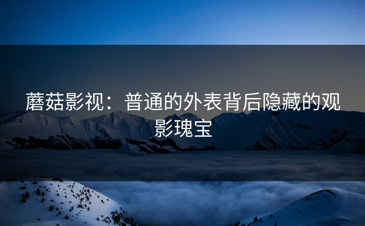 蘑菇影视：普通的外表背后隐藏的观影瑰宝  第1张
