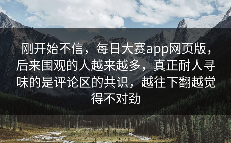 刚开始不信，每日大赛app网页版，后来围观的人越来越多，真正耐人寻味的是评论区的共识，越往下翻越觉得不对劲  第1张