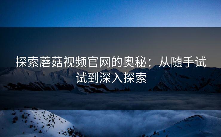 探索蘑菇视频官网的奥秘：从随手试试到深入探索  第1张