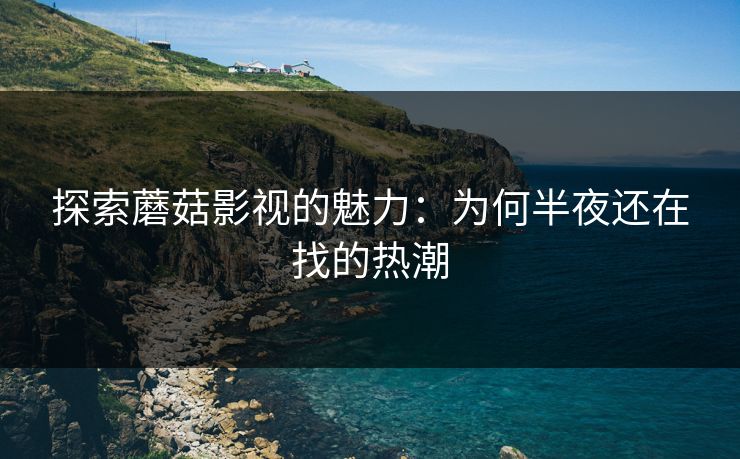 探索蘑菇影视的魅力：为何半夜还在找的热潮  第1张