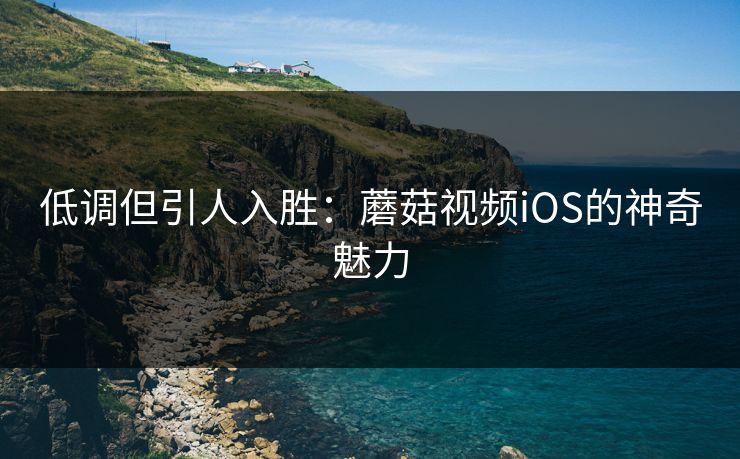 低调但引人入胜：蘑菇视频iOS的神奇魅力  第1张