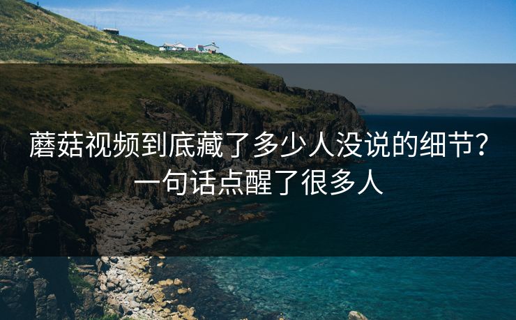 蘑菇视频到底藏了多少人没说的细节？一句话点醒了很多人  第1张