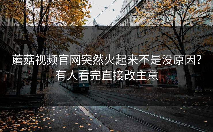 蘑菇视频官网突然火起来不是没原因？有人看完直接改主意  第1张