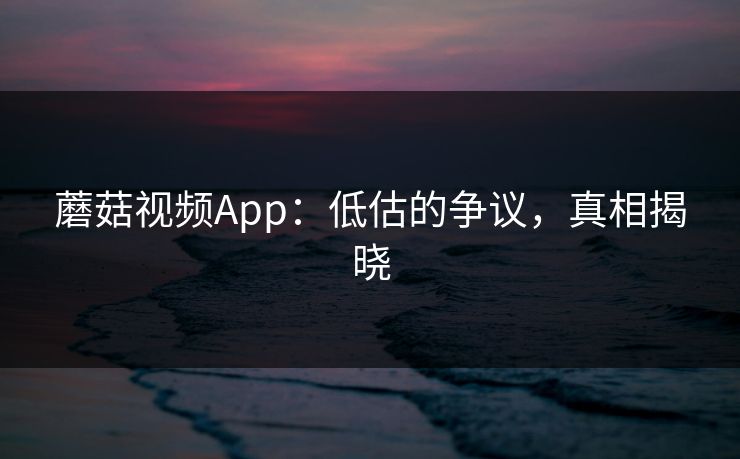 蘑菇视频App：低估的争议，真相揭晓  第1张