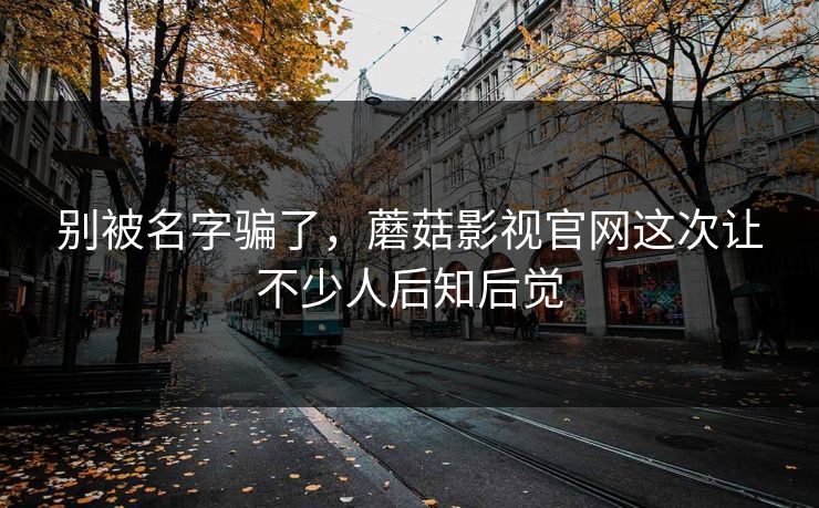 别被名字骗了，蘑菇影视官网这次让不少人后知后觉  第1张