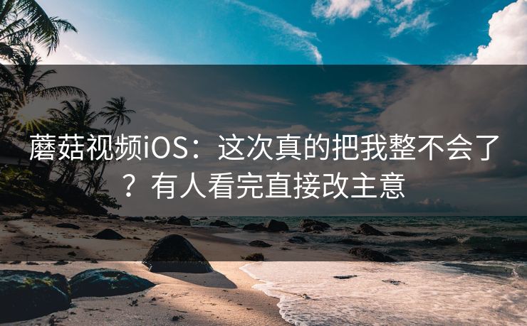 蘑菇视频iOS：这次真的把我整不会了？有人看完直接改主意  第1张