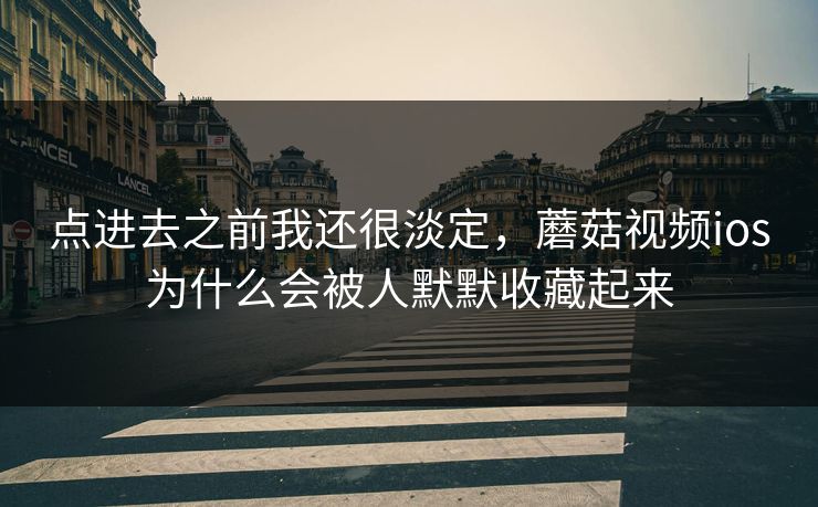 点进去之前我还很淡定，蘑菇视频ios为什么会被人默默收藏起来  第1张
