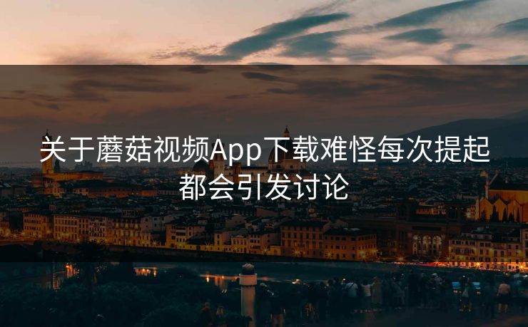 关于蘑菇视频App下载难怪每次提起都会引发讨论  第1张