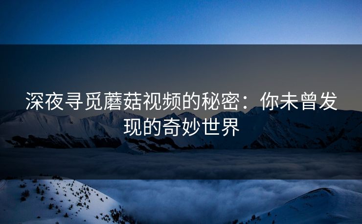 深夜寻觅蘑菇视频的秘密：你未曾发现的奇妙世界  第1张