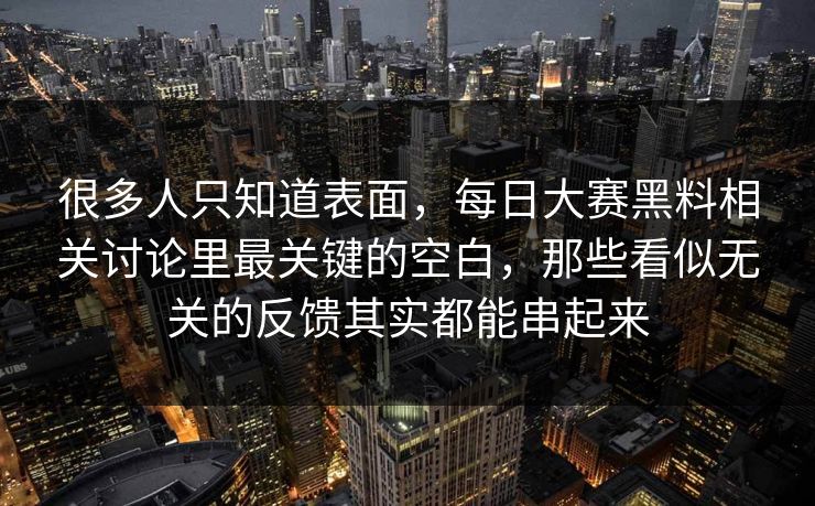 很多人只知道表面，每日大赛黑料相关讨论里最关键的空白，那些看似无关的反馈其实都能串起来  第1张