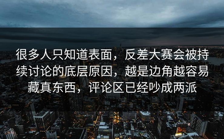 很多人只知道表面，反差大赛会被持续讨论的底层原因，越是边角越容易藏真东西，评论区已经吵成两派  第1张