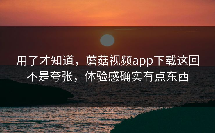 用了才知道，蘑菇视频app下载这回不是夸张，体验感确实有点东西  第1张